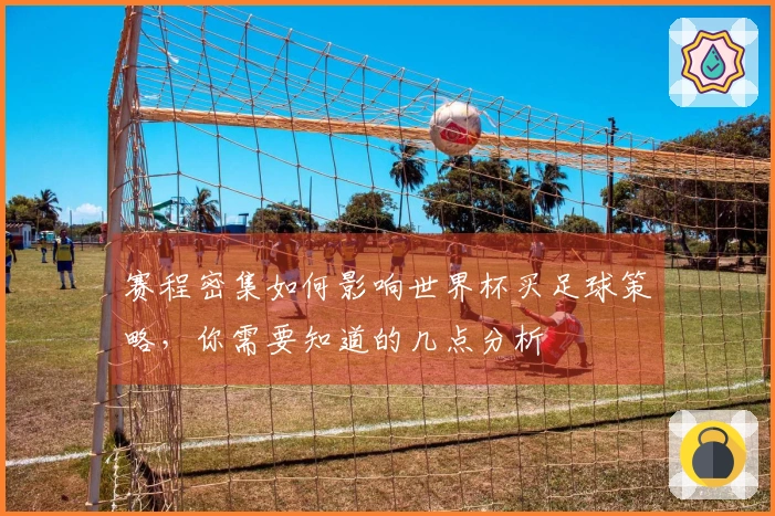 赛程密集如何影响世界杯买足球策略,你需要知道的几点分析